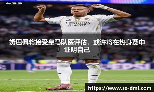 姆巴佩将接受皇马队医评估，或许将在热身赛中证明自己