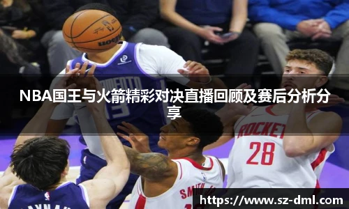 NBA国王与火箭精彩对决直播回顾及赛后分析分享